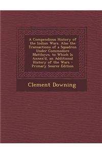 A Compendious History of the Indian Wars. Also the Transactions of a Squadron Under Commodore Matthews. to Which Is Annex'd, an Additional History O