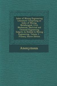 Index of Mining Engineering Literature: Comprising an Index of Mining, Metallurgical, Civil, Mechanical, Electrical and Chemical Engineering Subjects as Related to Mining Engineering, Volume 2 - Primary Source Edition