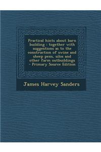 Practical Hints about Barn Building: Together with Suggestions as to the Construction of Swine and Sheep Pens, Silos and Other Farm Outbuildings - Pri