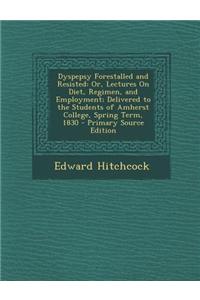 Dyspepsy Forestalled and Resisted: Or, Lectures on Diet, Regimen, and Employment; Delivered to the Students of Amherst College, Spring Term, 1830 - Pr