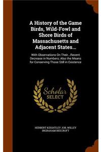 History of the Game Birds, Wild-Fowl and Shore Birds of Massachusetts and Adjacent States...