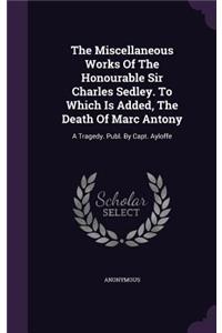 The Miscellaneous Works Of The Honourable Sir Charles Sedley. To Which Is Added, The Death Of Marc Antony