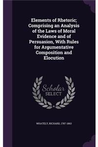 Elements of Rhetoric; Comprising an Analysis of the Laws of Moral Evidence and of Persuasion, with Rules for Argumentative Composition and Elocution