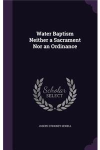Water Baptism Neither a Sacrament Nor an Ordinance