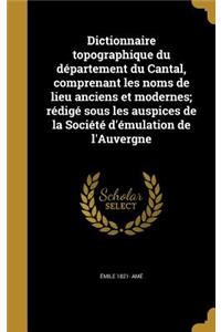 Dictionnaire topographique du département du Cantal, comprenant les noms de lieu anciens et modernes; rédigé sous les auspices de la Société d'émulation de l'Auvergne