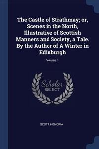 The Castle of Strathmay; or, Scenes in the North, Illustrative of Scottish Manners and Society, a Tale. By the Author of A Winter in Edinburgh; Volume 1