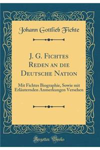 J. G. Fichtes Reden an Die Deutsche Nation: Mit Fichtes Biographie, Sowie Mit Erlï¿½uternden Anmerkungen Versehen (Classic Reprint)