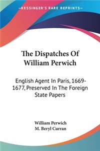 Dispatches Of William Perwich: English Agent In Paris, 1669-1677, Preserved In The Foreign State Papers