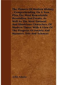 The Flowers Of Modern History - Comprehending On A New Plan,The Most Remarkable Revolution And Events, As Well As The Most Eminent And Illustrious Characters, Of Modern Times; With A View Of The Progress Of Society And Manners, Arts And Sciences
