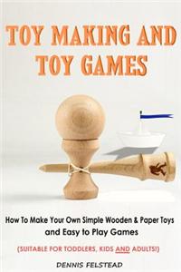 Toy Making and Toy Games: How to Make Your Own Simple Wooden & Paper Toys and Easy to Play Games - Suitable for Toddlers, Kids and Adults!
