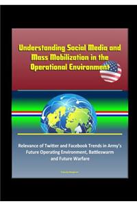 Understanding Social Media and Mass Mobilization in the Operational Environment - Relevance of Twitter and Facebook Trends in Army's Future Operating Environment, Battleswarm and Future Warfare