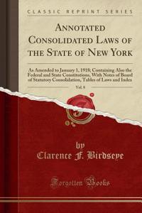 Annotated Consolidated Laws of the State of New York, Vol. 8: As Amended to January 1, 1918; Containing Also the Federal and State Constitutions, with Notes of Board of Statutory Consolidation, Tables of Laws and Index (Classic Reprint)