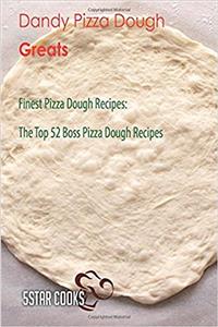 Dandy Pizza Dough Greats: Finest Pizza Dough Recipes, the Top 52 Boss Pizza Dough Recipes