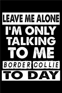 Leave Me Alone I'm Only Talking To Me Border Collie To Day