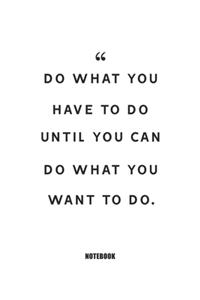 do what you have to do until you can do what you want to do.