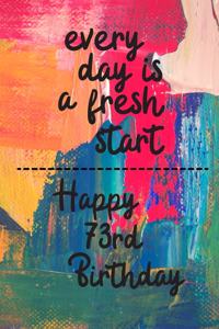 Every day is a fresh start Happy 73rd Birthday: 73 Year Old Birthday Gift Gratitude Journal / Notebook / Diary / Unique Greeting Card