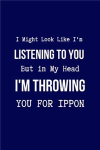 I Might Look Like I'm Listening to You But in My Head I'm Throwing You for IPPON