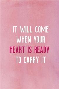 It Will Come When Your Heart Is Ready To Carry It