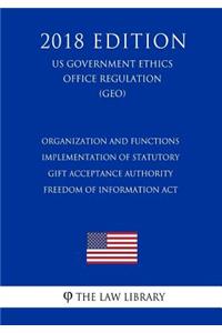 Organization and Functions - Implementation of Statutory Gift Acceptance Authority - Freedom of Information Act (US Government Ethics Office Regulation) (GEO) (2018 Edition)