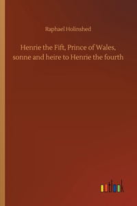 Henrie the Fift, Prince of Wales, sonne and heire to Henrie the fourth