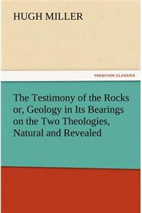 The Testimony of the Rocks Or, Geology in Its Bearings on the Two Theologies, Natural and Revealed