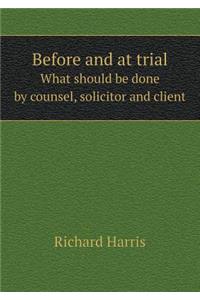 Before and at Trial What Should Be Done by Counsel, Solicitor and Client