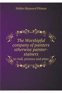 The Worshipful Company of Painters Otherwise Painter-Stainers Its Hall, Pictures and Plate