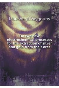 On two new electrochemical processes for the extraction of silver and gold from their ores