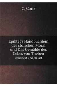 Epiktet's Handbüchlein Der Stoischen Moral Und Das Gemälde Des Cebes Von Theben Ueberfest Und Erklärt