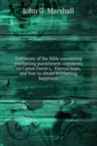 Testimony of the Bible concerning everlasting punishment comments on Canon Farrar's, -Eternal hope, and how to obtain everlasting happiness