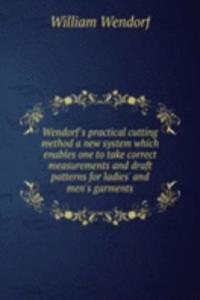Wendorf's practical cutting method a new system which enables one to take correct measurements and draft patterns for ladies' and men's garments
