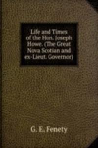 Life and Times of the Hon. Joseph Howe. (The Great Nova Scotian and ex-Lieut. Governor)