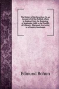 History of the Desertion: Or, an Account of All the Publick Affairs in England, from the Beginning of September 1688. to the Twelfth of February . Discussed: In a Letter to a Country Gentleman