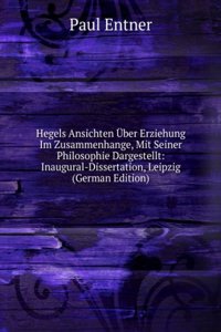 Hegels Ansichten Uber Erziehung Im Zusammenhange, Mit Seiner Philosophie Dargestellt: Inaugural-Dissertation, Leipzig (German Edition)