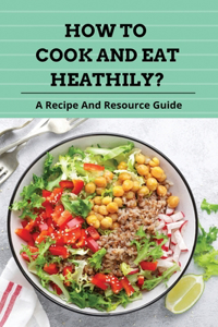 How To Cook And Eat Heathily?: A Recipe And Resource Guide: Whole Food Plant-Based Recipes For Weight Loss