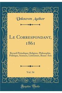 Le Correspondant, 1861, Vol. 54: Recueil PÃ©riodique; Religion, Philosophie, Politique, Sciences, LittÃ©rature, Beaux-Arts (Classic Reprint): Recueil PÃ©riodique; Religion, Philosophie, Politique, Sciences, LittÃ©rature, Beaux-Arts (Classic Reprint)