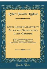 Latin Lessons Adapted to Allen and Greenough's Latin Grammar: With Parallel References to the Latin Grammars of Harkness, Gildersleeve, and Andrews and Stoddard (Classic Reprint)