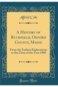 A History of Buckfield, Oxford County, Maine: From the Earliest Explorations to the Close of the Year 1900 (Classic Reprint)