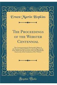 The Proceedings of the Webster Centennial: The Commemoration by Dartmouth College of the Services of Daniel Webster to the College and the State; Held Upon the Occasion of the One Hundredth Anniversary of the Graduation of Mr. Webster (Classic Repr