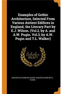 Examples of Gothic Architecture, Selected From Various Antient Edifices in England, the Literary Part by E.J. Wilson. (Vol.2, by A. and A.W. Pugin. Vol.3, by A.W. Pugin and T.L. Walker)