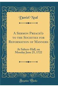 A Sermon Preach'd to the Societies for Reformation of Manners: At Salters-Hall, on Monday June 25, 1722 (Classic Reprint)
