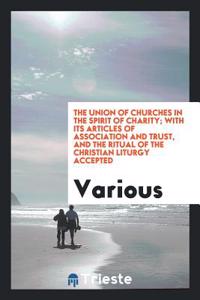 The Union of Churches in the Spirit of Charity; With Its Articles of Association and Trust, and the Ritual of the Christian Liturgy Accepted