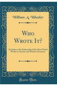 Who Wrote It?: An Index to the Authorship of the More Noted Works in Ancient and Modern Literature (Classic Reprint)
