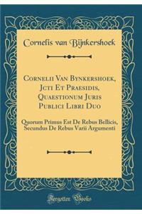 Cornelii Van Bynkershoek, Jcti Et Praesidis, Quaestionum Juris Publici Libri Duo: Quorum Primus Est de Rebus Bellicis, Secundus de Rebus Varii Argumenti (Classic Reprint)