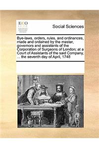 Bye-Laws, Orders, Rules, and Ordinances, Made and Ordained by the Master, Governors and Assistants of the Corporation of Surgeons of London; At a Court of Assistants of the Said Company, ... the Seventh Day of April, 1748