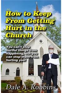 How To Keep From Getting Hurt In The Church: You Can't Stop Hurtful Things From Happening, but You Can Stop Them From Hurting You!