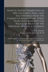 Marital Power Exemplified in Mrs. Packard's Trial, and Self-defence From the Charge of Insanity, or, Three Years' Imprisonment for Religious Belief, by the Arbitrary Will of a Husband: With an Appeal to the Government to so Change the Laws as To...