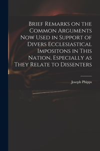 Brief Remarks on the Common Arguments Now Used in Support of Divers Ecclesiastical Impositons in This Nation, Especially as They Relate to Dissenters