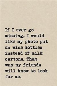 If I Ever Go Missing, I Would Like My Photo Put On Wine Bottles Instead Of Milk Cartons. That Way My Friends Will Know To Look For Me.
