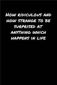 How Ridiculous and How Strange To Be Surprised At Anything Which Happens In Life